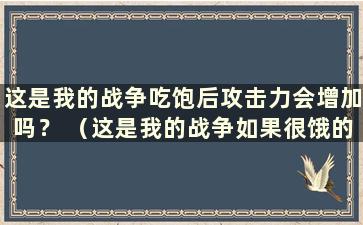 这是我的战争吃饱后攻击力会增加吗？ （这是我的战争如果很饿的话还能持续多久？）